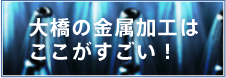 大橋の金属加工は ここがすごい！ 