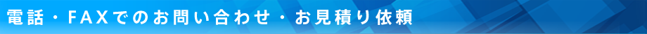 電話・FAXでのお問い合わせ・お見積り依頼