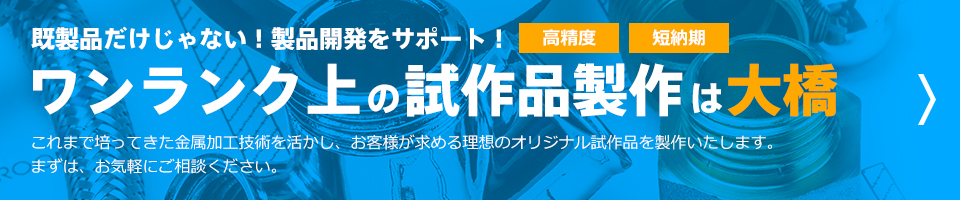 既製品だけじゃない！製品開発をサポート！高精度・短納期 ワンランク上の試作品製作は大橋